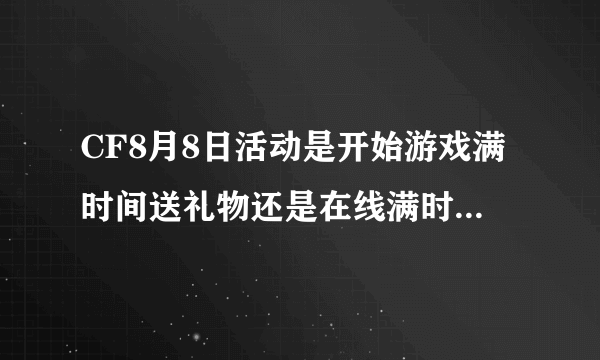 CF8月8日活动是开始游戏满时间送礼物还是在线满时间送礼物啊?