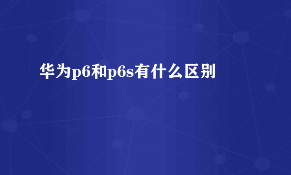 华为p6和p6s有什么区别