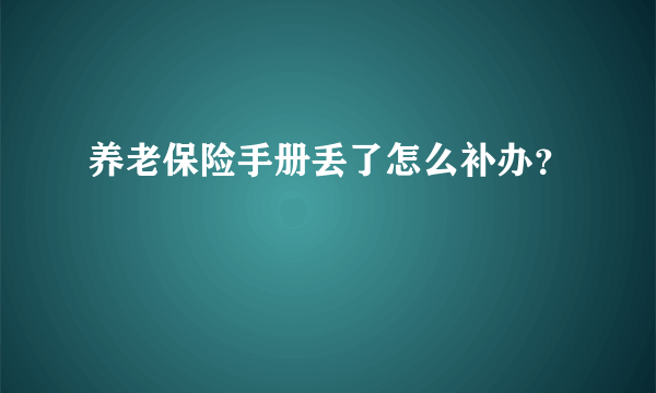 养老保险手册丢了怎么补办？