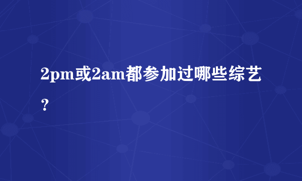 2pm或2am都参加过哪些综艺？