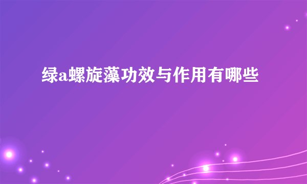 绿a螺旋藻功效与作用有哪些