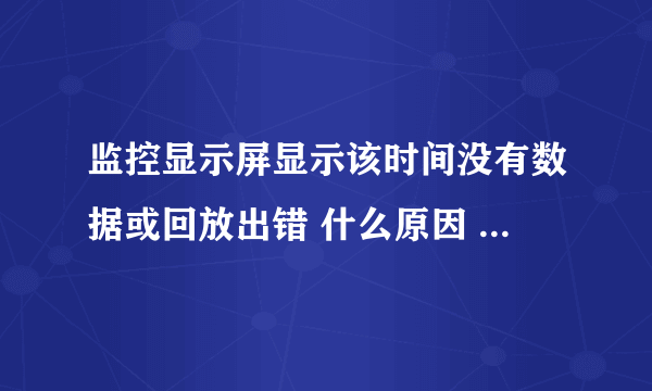 监控显示屏显示该时间没有数据或回放出错 什么原因 麻烦哪位大神能帮忙找到解决办法