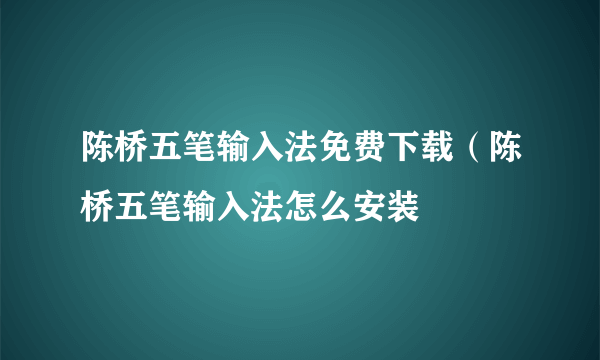 陈桥五笔输入法免费下载（陈桥五笔输入法怎么安装