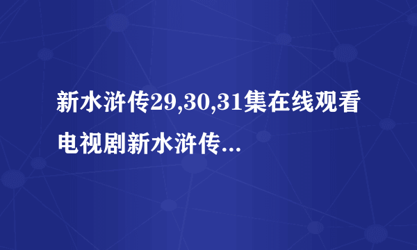 新水浒传29,30,31集在线观看 电视剧新水浒传第29集30集31集播放