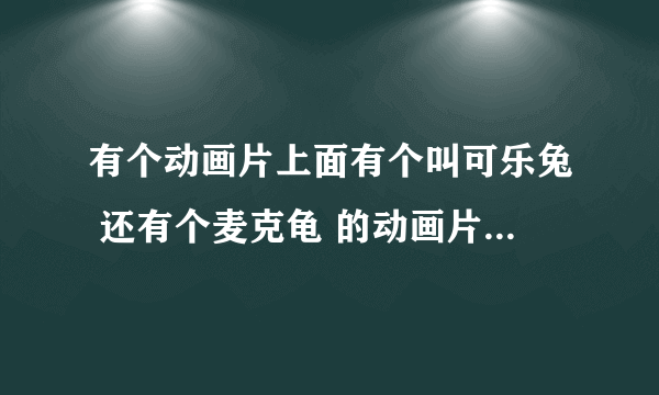 有个动画片上面有个叫可乐兔 还有个麦克龟 的动画片叫什么啊