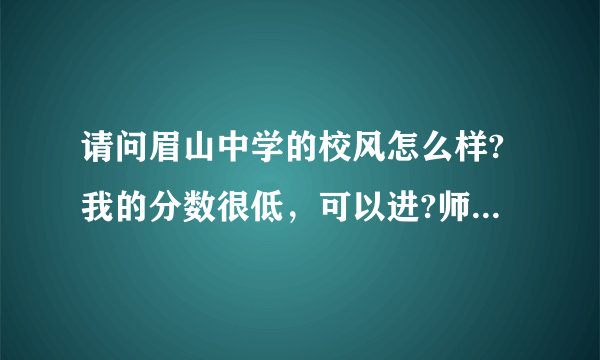 请问眉山中学的校风怎么样?我的分数很低，可以进?师资怎么样?老师教学怎么样?我问题比较多，谢谢啦？