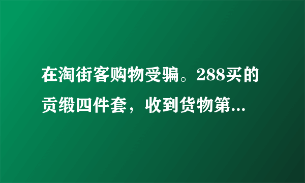 在淘街客购物受骗。288买的贡缎四件套，收到货物第一感觉就是被骗。。超次。。。严重失真。。。