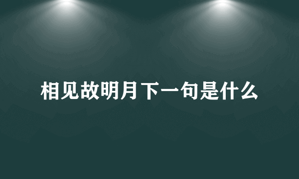 相见故明月下一句是什么