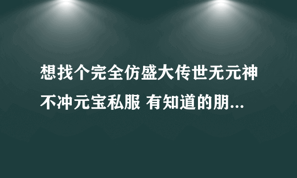 想找个完全仿盛大传世无元神不冲元宝私服 有知道的朋友速度回贴