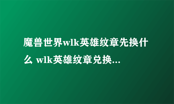 魔兽世界wlk英雄纹章先换什么 wlk英雄纹章兑换装备列表