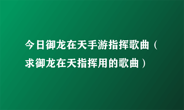 今日御龙在天手游指挥歌曲（求御龙在天指挥用的歌曲）