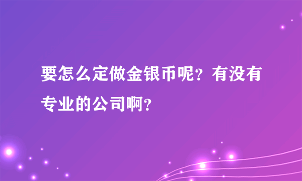 要怎么定做金银币呢？有没有专业的公司啊？