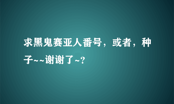 求黑鬼赛亚人番号，或者，种子~~谢谢了~？