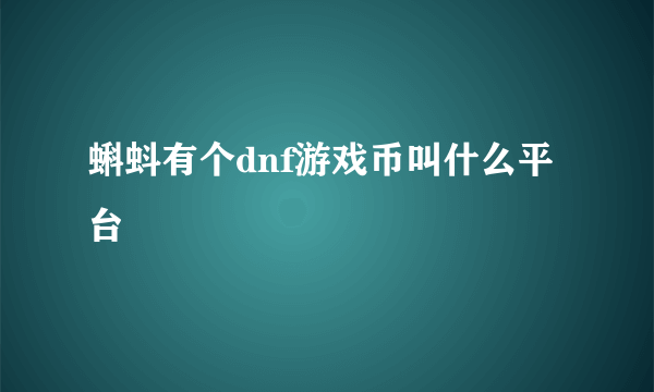 蝌蚪有个dnf游戏币叫什么平台