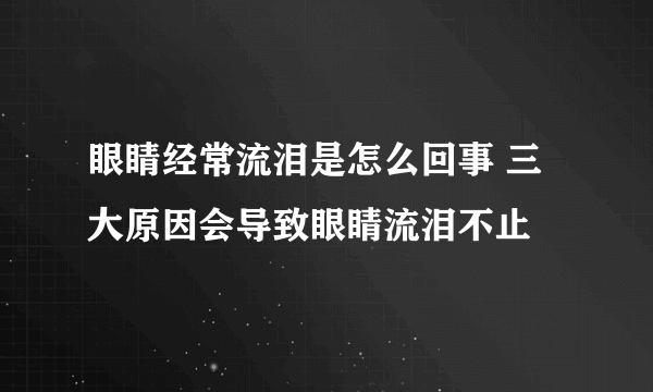 眼睛经常流泪是怎么回事 三大原因会导致眼睛流泪不止