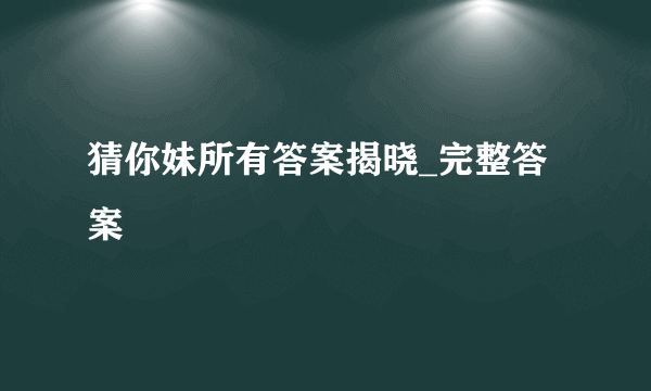 猜你妹所有答案揭晓_完整答案