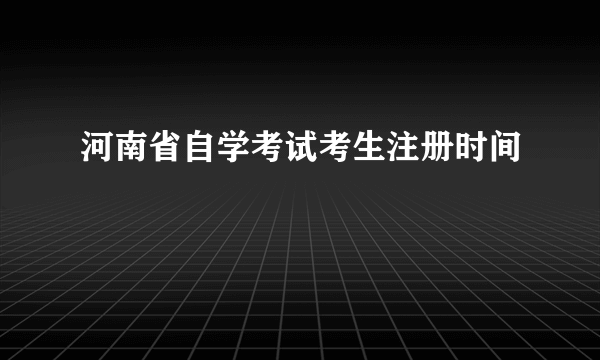 河南省自学考试考生注册时间