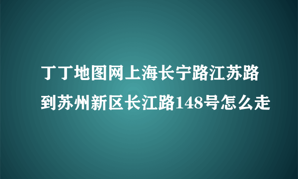 丁丁地图网上海长宁路江苏路到苏州新区长江路148号怎么走