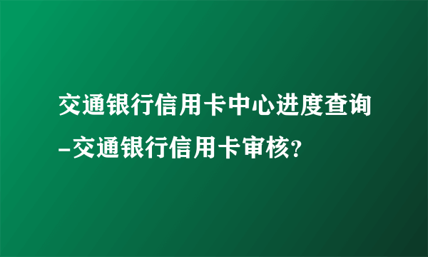 交通银行信用卡中心进度查询-交通银行信用卡审核？