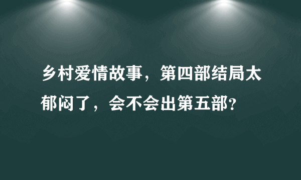 乡村爱情故事，第四部结局太郁闷了，会不会出第五部？