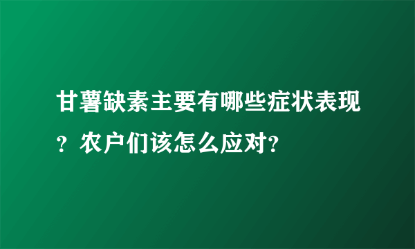 甘薯缺素主要有哪些症状表现？农户们该怎么应对？