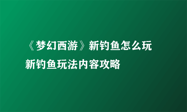 《梦幻西游》新钓鱼怎么玩 新钓鱼玩法内容攻略