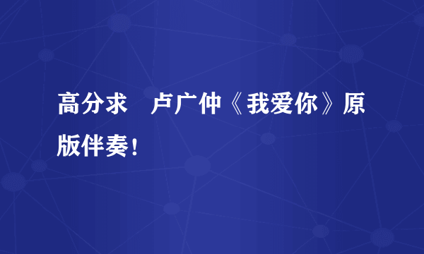 高分求   卢广仲《我爱你》原版伴奏！