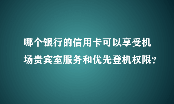 哪个银行的信用卡可以享受机场贵宾室服务和优先登机权限？