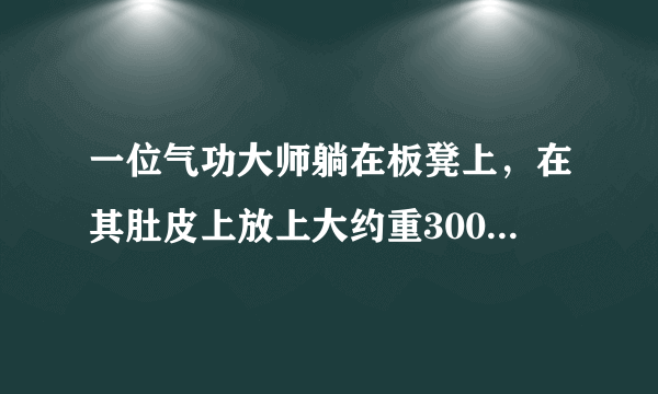 一位气功大师躺在板凳上，在其肚皮上放上大约重300N的大石头，一位壮汉高高举起大锤，使劲向石头上砸去，只听得石头咔嚓一声破裂，而气功大师却完好无损，旁观者无不惊叹其神奇。这是什么原因？