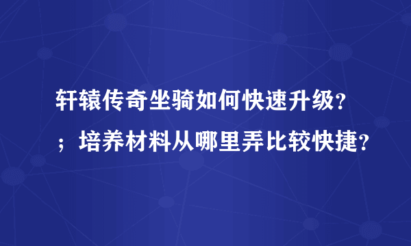 轩辕传奇坐骑如何快速升级？；培养材料从哪里弄比较快捷？