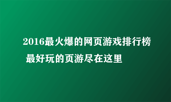 2016最火爆的网页游戏排行榜 最好玩的页游尽在这里