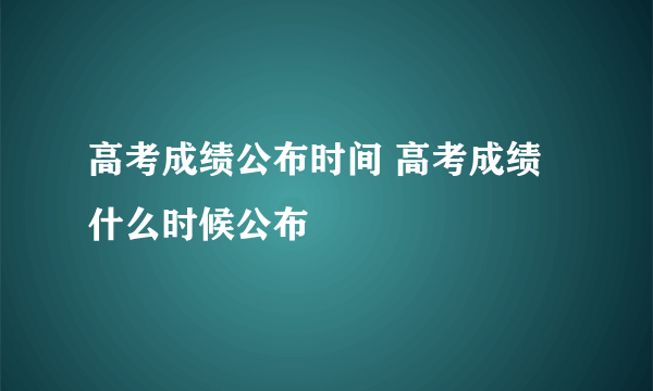 高考成绩公布时间 高考成绩什么时候公布