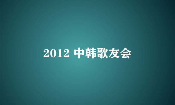 2012 中韩歌友会