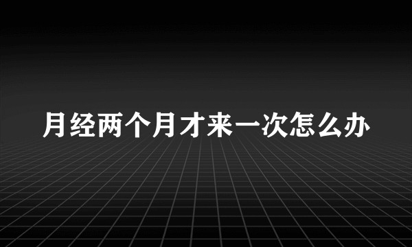 月经两个月才来一次怎么办