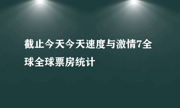 截止今天今天速度与激情7全球全球票房统计