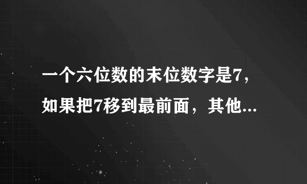 一个六位数的末位数字是7，如果把7移到最前面，其他五个数字顺序不动，新数是原来的5倍，则原来的6位