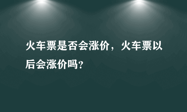 火车票是否会涨价，火车票以后会涨价吗？