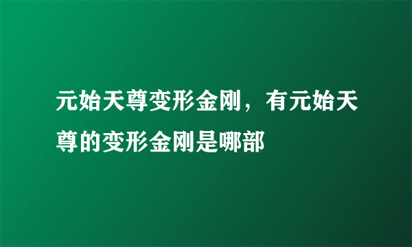 元始天尊变形金刚，有元始天尊的变形金刚是哪部