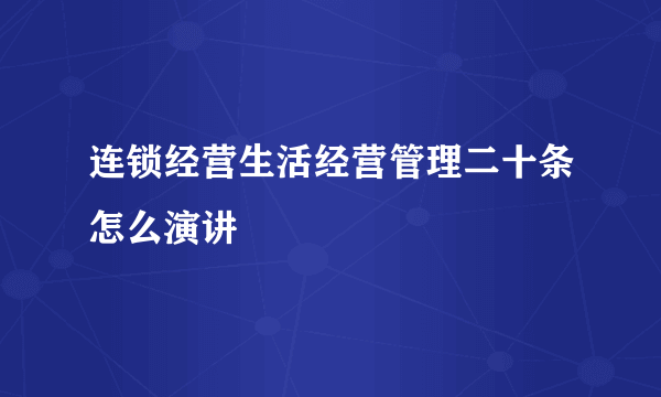 连锁经营生活经营管理二十条怎么演讲