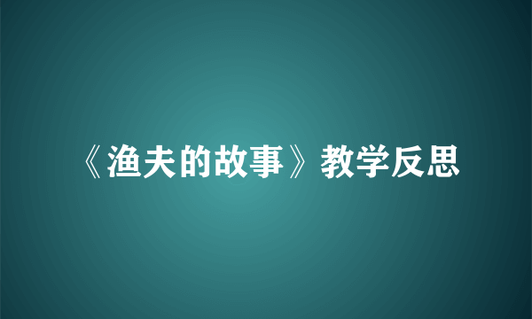 《渔夫的故事》教学反思