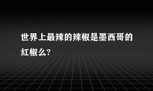 世界上最辣的辣椒是墨西哥的红椒么?