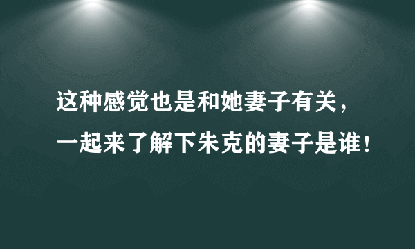 这种感觉也是和她妻子有关，一起来了解下朱克的妻子是谁！