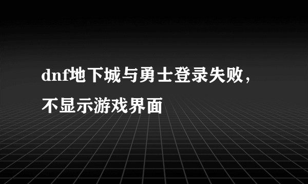 dnf地下城与勇士登录失败，不显示游戏界面