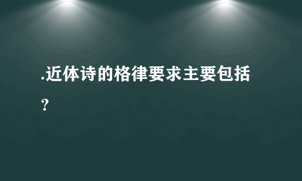 .近体诗的格律要求主要包括？