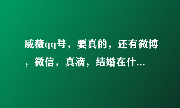 戚薇qq号，要真的，还有微博，微信，真滴，结婚在什么时候。