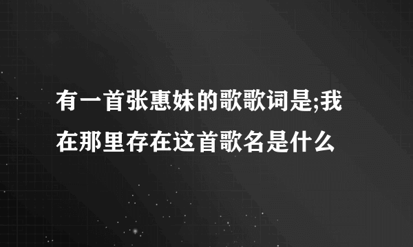 有一首张惠妹的歌歌词是;我在那里存在这首歌名是什么