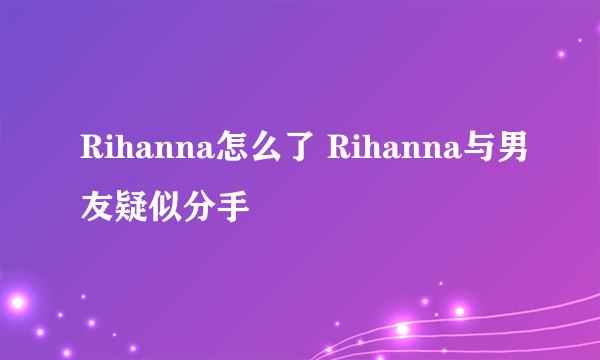 Rihanna怎么了 Rihanna与男友疑似分手