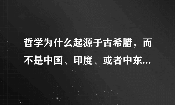 哲学为什么起源于古希腊，而不是中国、印度、或者中东地区等等？