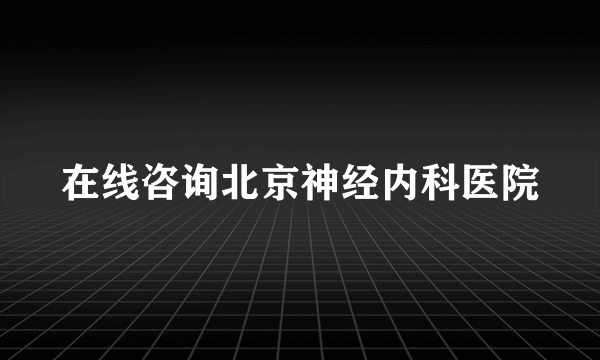 在线咨询北京神经内科医院