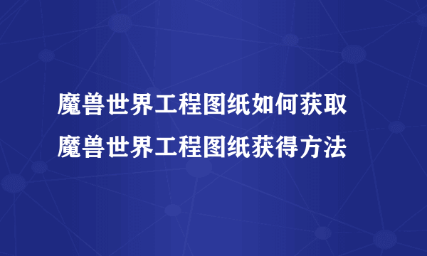 魔兽世界工程图纸如何获取 魔兽世界工程图纸获得方法